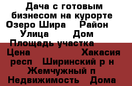 Дача с готовым бизнесом на курорте “Озеро Шира“ › Район ­ - › Улица ­ - › Дом ­ - › Площадь участка ­ 27 › Цена ­ 2 230 000 - Хакасия респ., Ширинский р-н, Жемчужный п. Недвижимость » Дома, коттеджи, дачи продажа   . Хакасия респ.